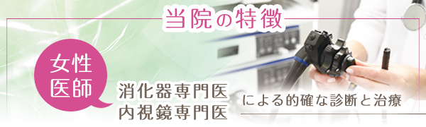 当院の特徴 女性医師 消化器専門医、内視鏡専門医による的確な診断と治療